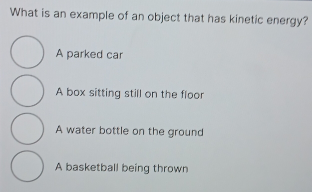 What is an example of an object that has kinetic energy?
A parked car
A box sitting still on the floor
A water bottle on the ground
A basketball being thrown