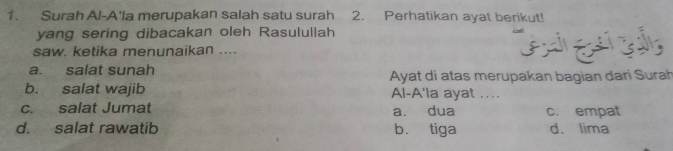 Surah Al-A'la merupakan salah satu surah 2. Perhatikan ayat berikut!
yang sering dibacakan oleh Rasulullah
saw. ketika menunaikan ....

a. salat sunah
Ayat di atas merupakan bagian dari Surah
b. salat wajib Al-A‘la ayat ....
c. salat Jumat
a. dua c. empat
d. salat rawatib b. tiga d. lima