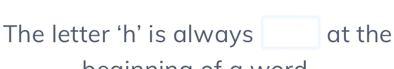 The letter ‘ h ’ is always □ at the