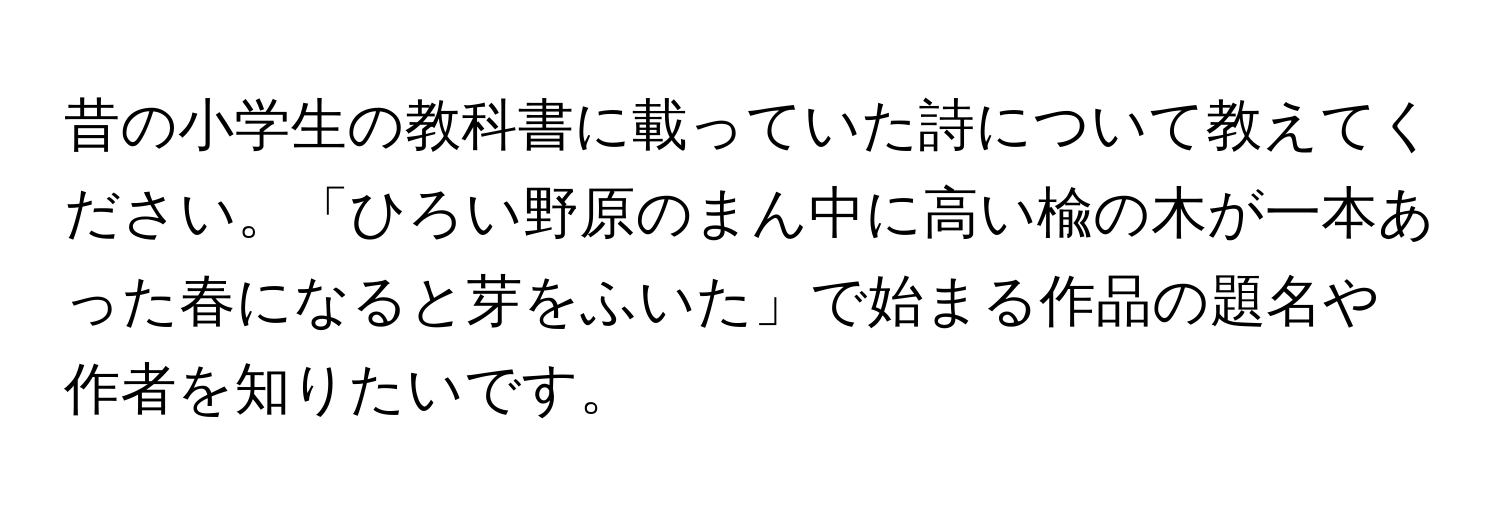 昔の小学生の教科書に載っていた詩について教えてください。「ひろい野原のまん中に高い楡の木が一本あった春になると芽をふいた」で始まる作品の題名や作者を知りたいです。