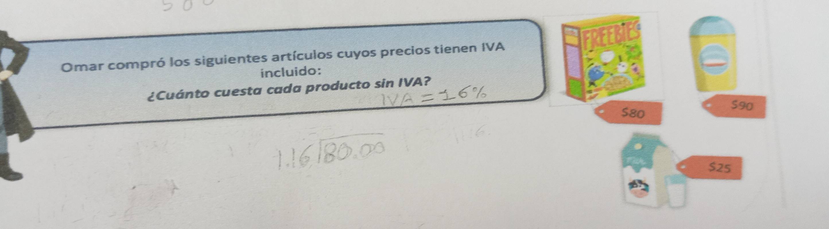 Omar compró los siguientes artículos cuyos precios tienen IVA
incluido:
¿Cuánto cuesta cada producto sin IVA?
$80
S90
$25