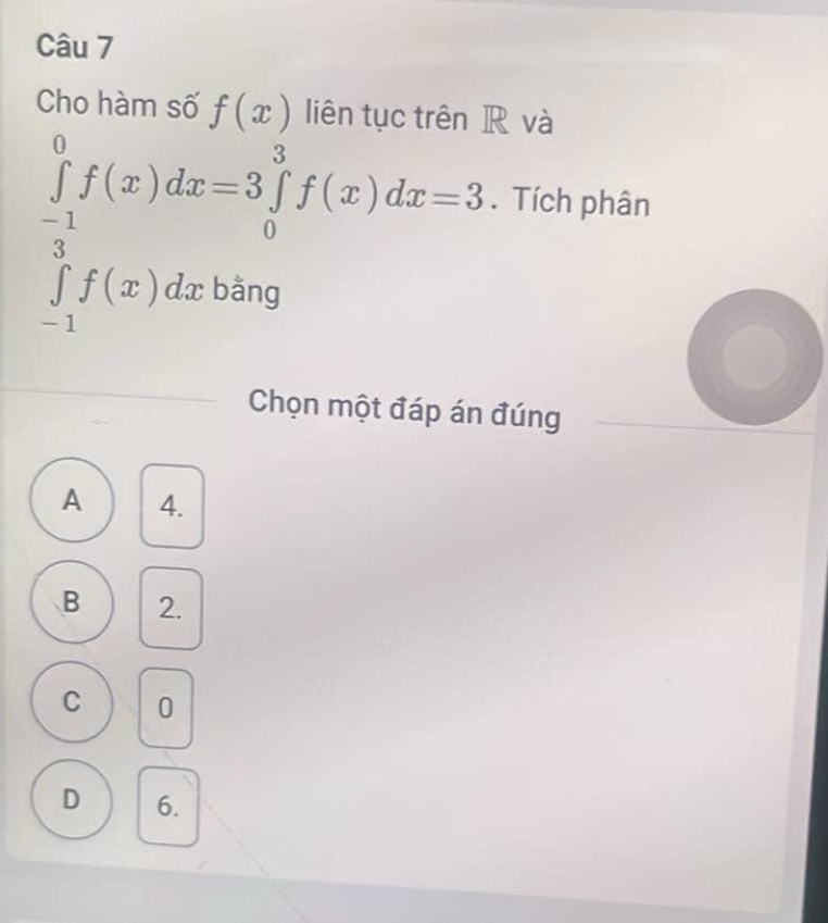 Cho hàm số f(x) liên tục trên R và
∈tlimits _(-1)^0f(x)dx=3 ∈tlimits _0^(3f(x)dx=3. Tích phân
∈tlimits _-1)f(x)dx bằng
Chọn một đáp án đúng
A 4.
B 2.
C 0
D 6.