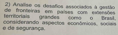 Analise os desafios associados à gestão 
de fronteiras em países com extensões 
territoriais grandes como o Brasil, 
considerando aspectos econômicos, sociais 
e de segurança.