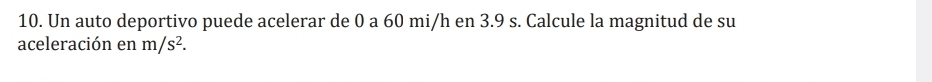 Un auto deportivo puede acelerar de 0 a 60 mi/h en 3.9 s. Calcule la magnitud de su 
aceleración en m/s^2.