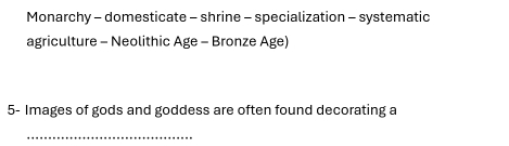 Monarchy - domesticate - shrine - specialization - systematic 
agriculture - Neolithic Age - Bronze Age) 
5- Images of gods and goddess are often found decorating a 
_