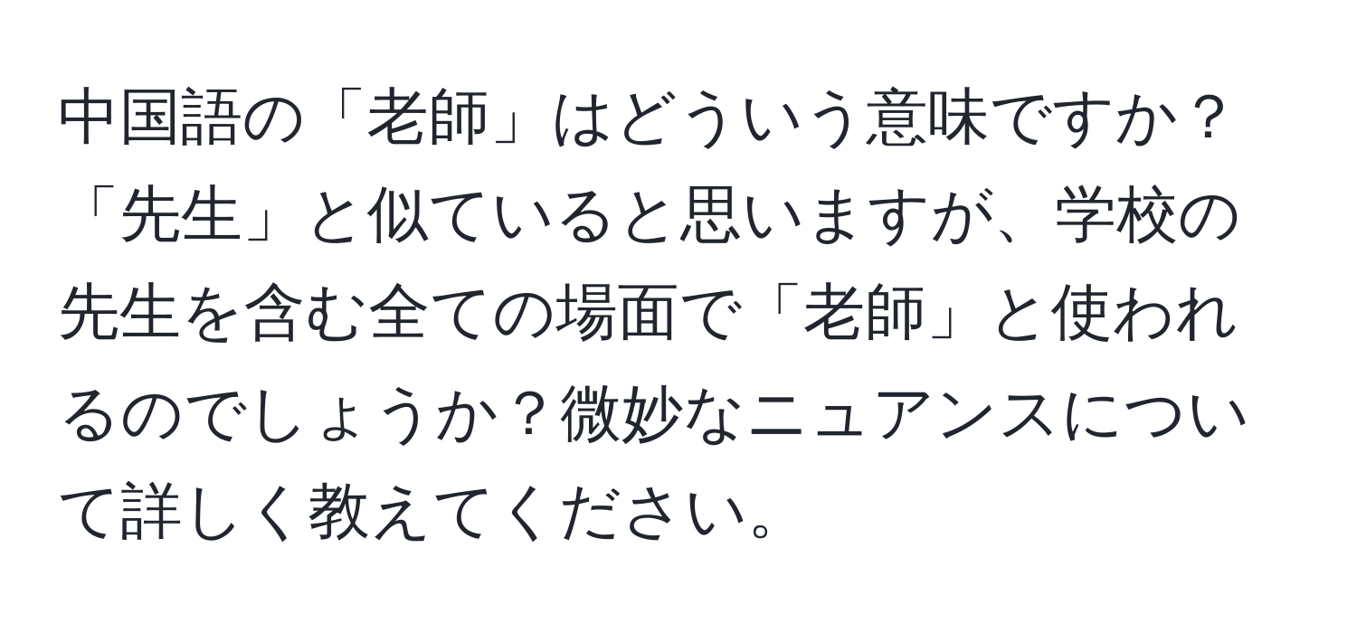 中国語の「老師」はどういう意味ですか？「先生」と似ていると思いますが、学校の先生を含む全ての場面で「老師」と使われるのでしょうか？微妙なニュアンスについて詳しく教えてください。