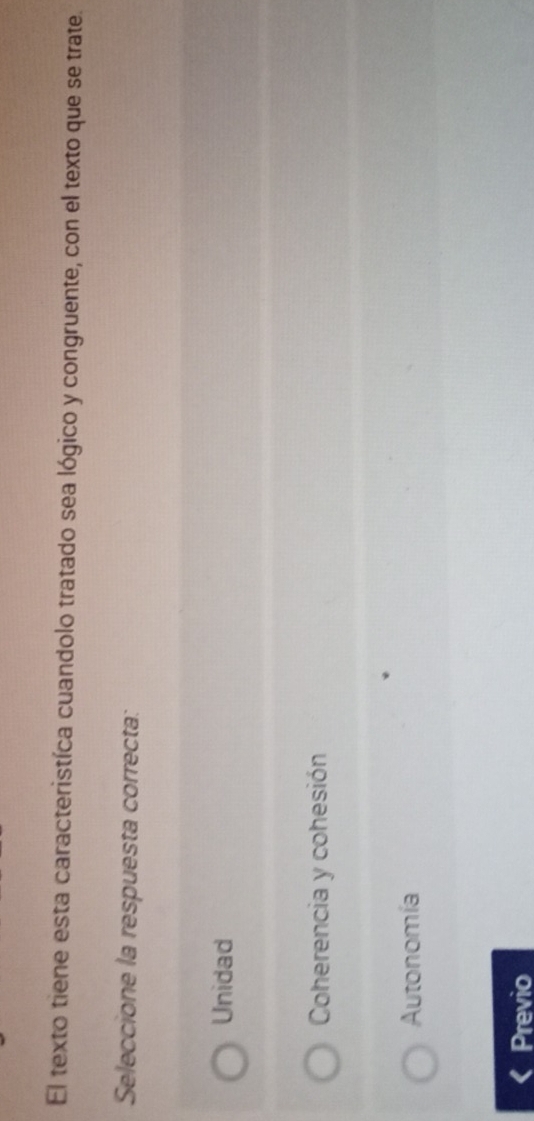 El texto tiene esta caracteristíca cuandolo tratado sea lógico y congruente, con el texto que se trate.
Seleccione la respuesta correcta:
Unidad
Coherencia y cohesión
Autonomía
Previo