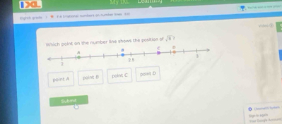 XL My IXL
Eighth grade ) ★ 1.4 lmational numbert on number lines 571
Vidieo (0
the number line shows the position of sqrt(8)
2
point A point ( point C point D
Subm4
CemaCO futam
Sgn i ayen Fout Soogle Aconurs