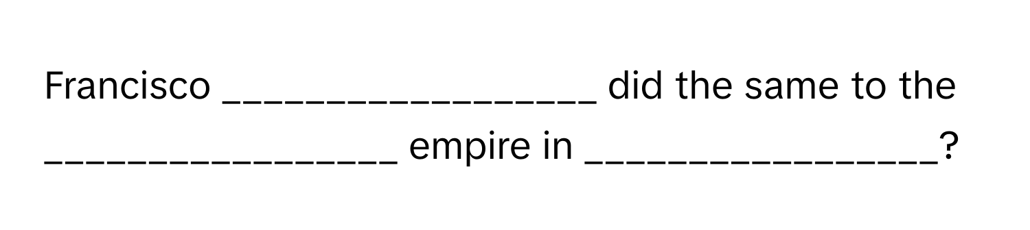 Francisco __________________ did the same to the _________________ empire in _________________?