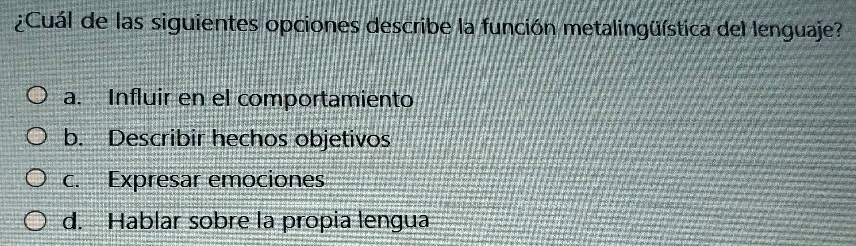 ¿Cuál de las siguientes opciones describe la función metalingüística del lenguaje?
a. Influir en el comportamiento
b. Describir hechos objetivos
c. Expresar emociones
d. Hablar sobre la propia lengua