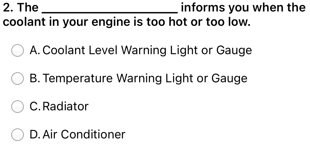 The _informs you when the
coolant in your engine is too hot or too low.
A. Coolant Level Warning Light or Gauge
B. Temperature Warning Light or Gauge
C. Radiator
D. Air Conditioner