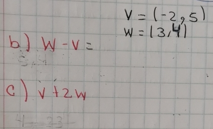 v=(-2,5)
w=(3,4)
b. ) w-v=
() v+2w