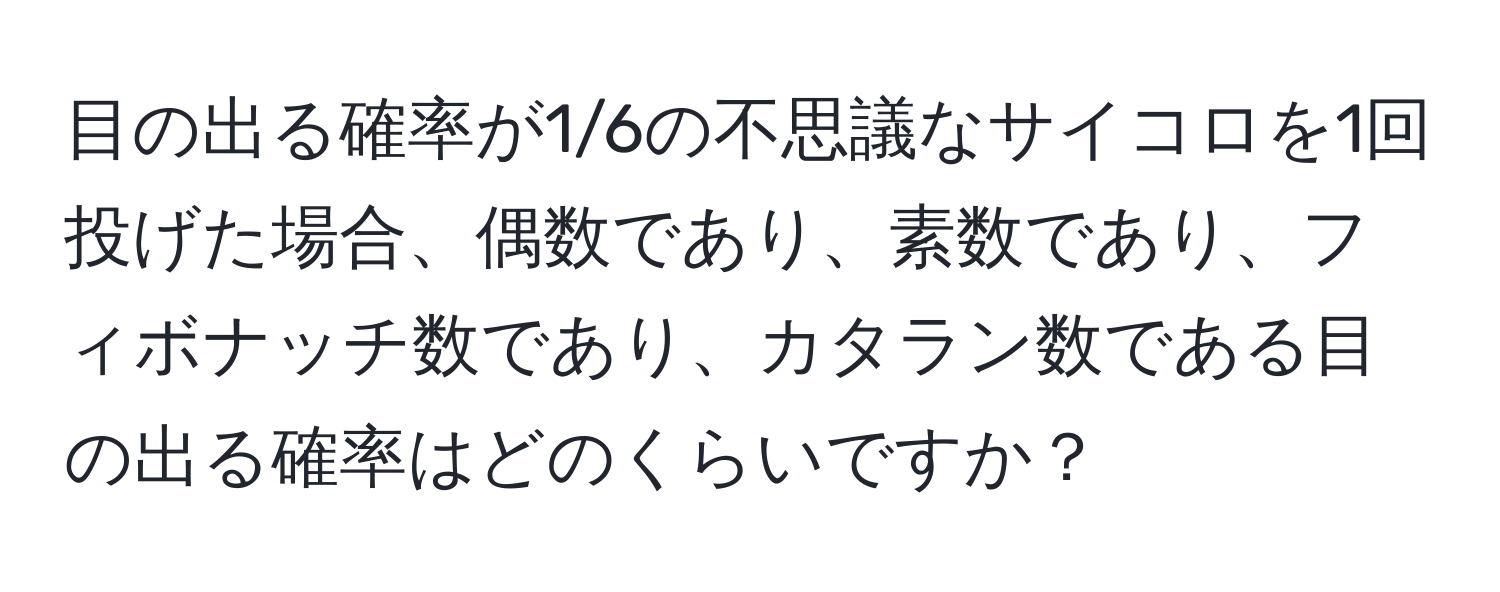 目の出る確率が1/6の不思議なサイコロを1回投げた場合、偶数であり、素数であり、フィボナッチ数であり、カタラン数である目の出る確率はどのくらいですか？