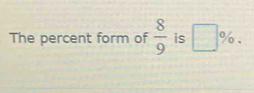 The percent form of  8/9  is □ %.