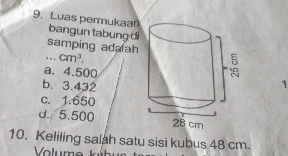 Luas permukaan
bangun tabung di
samping ada ah
_ cm^3.
a. 4.500
b. 3.432
1
c. 1.650
d. 5.500
10. Keliling salah satu sisi kubus 48 cm.
Volume k