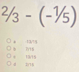 ^2/_3-(-^1/_5)
a -13/15
b 7/15
C 13/15
d 2/15