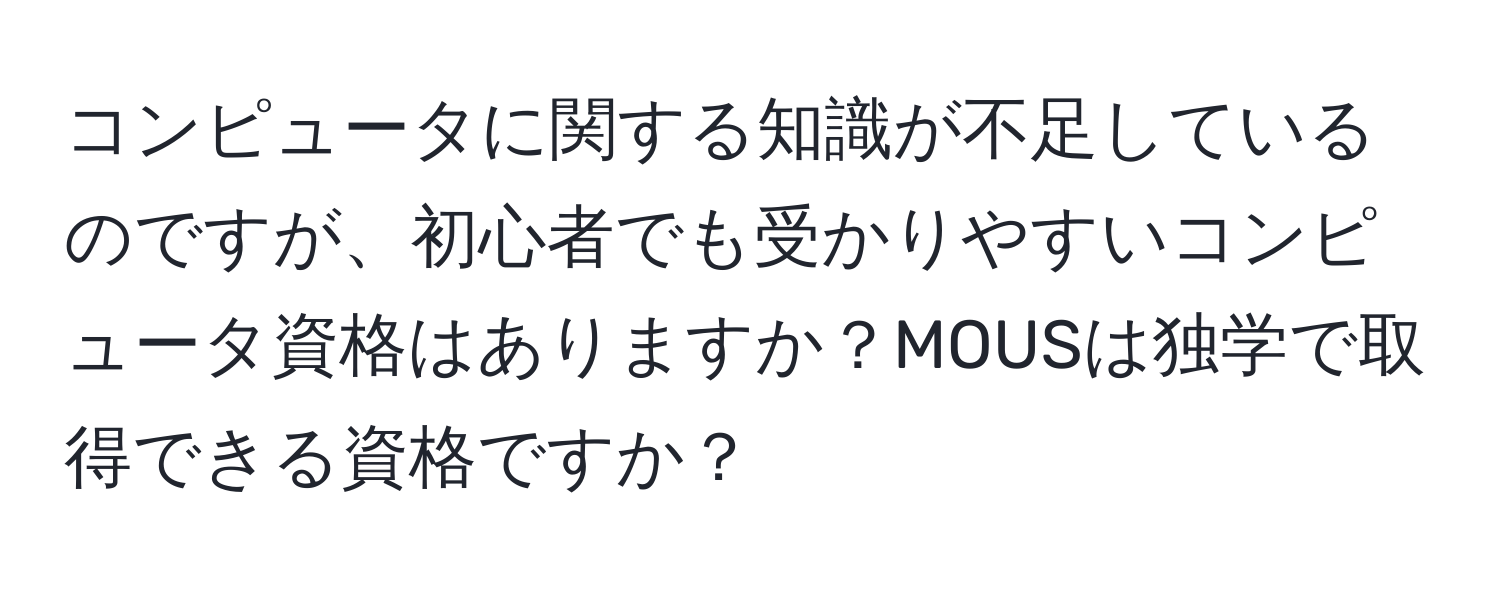 コンピュータに関する知識が不足しているのですが、初心者でも受かりやすいコンピュータ資格はありますか？MOUSは独学で取得できる資格ですか？