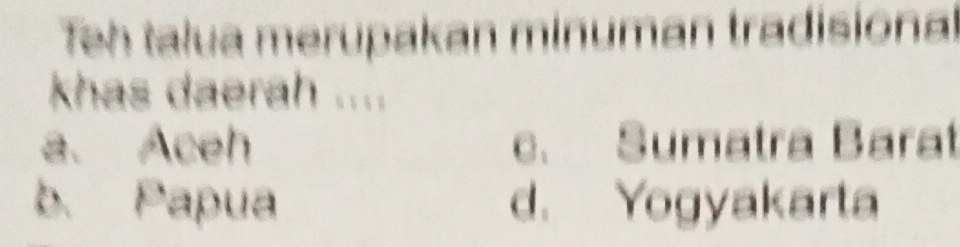 Teh talua merupakan minuman tradisional
khas daerah ....
a. Aceh . Sumatra Barat
b. Papua d. Yogyakarta