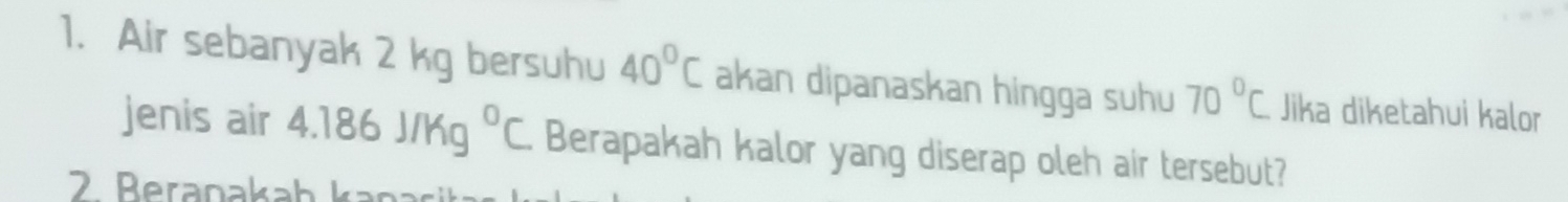 Air sebanyak 2 kg bersuhu 40°C akan dipanaskan hingga suhu 70°C Jika diketahui kalor 
jenis air 4.186J/Kg^0C Berapakah kalor yang diserap oleh air tersebut? 
2 Beranakah