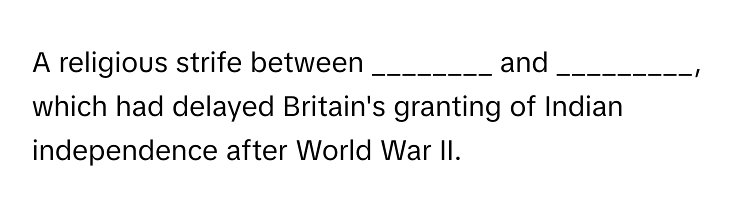 A religious strife between ________ and _________, which had delayed Britain's granting of Indian independence after World War II.