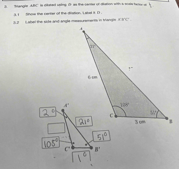 Triangle ABC is dilated using D as the center of dilation with a scale factor of  1/3 .
3.1 Show the center of the dilation. Label it D .
3.2 Label the side and angle measurements in triangle A'B'C'.
A'
^^circ 
C' B'