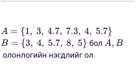 A= 1,3,4.7,7.3,4,5.7
B= 3,4,5.7,8,5 60л A, B
олонлогийη нэгдлийг ол.