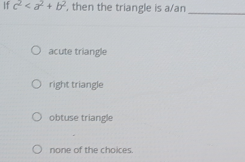 If c^2 , then the triangle is a/an_
acute triangle
right triangle
obtuse triangle
none of the choices.