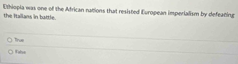 Ethiopia was one of the African nations that resisted European imperialism by defeating
the Italians in battle.
True
False