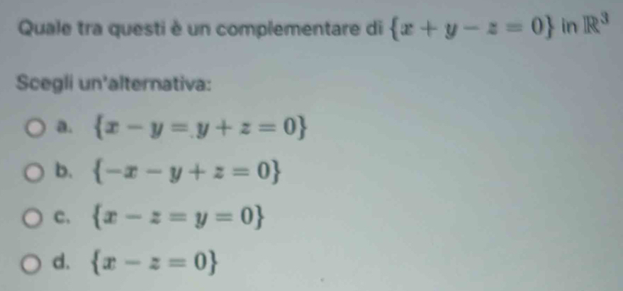 Quale tra questi è un complementare di  x+y-z=0 in R^3
Scegli un'alternativa:
a.  x-y=y+z=0
b.  -x-y+z=0
c.  x-z=y=0
d.  x-z=0