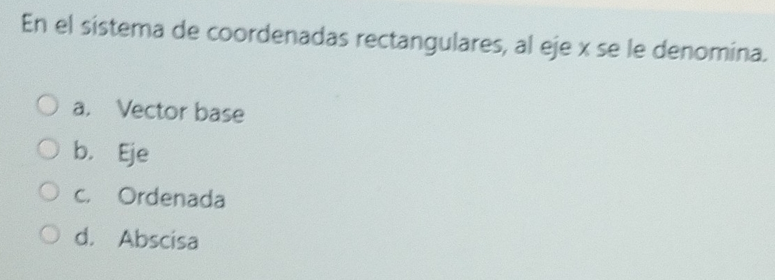 En el sistema de coordenadas rectangulares, al eje x se le denomina.
a. Vector base
b. Eje
c. Ordenada
d. Abscisa