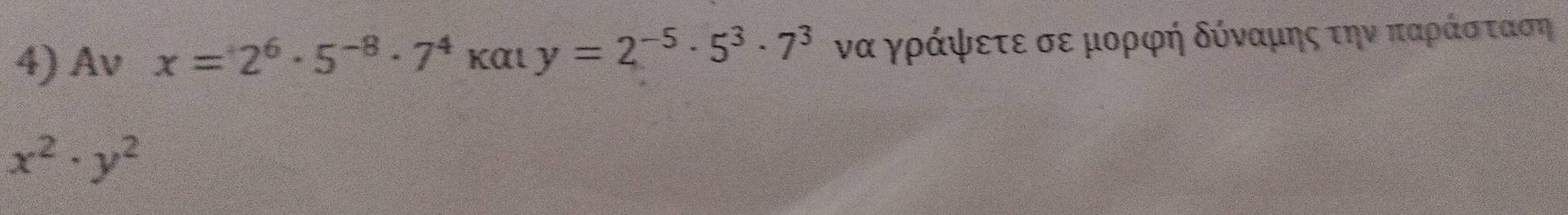 Av x=2^6· 5^(-8)· 7^4 και y=2^(-5)· 5^3· 7^3 να γράψετε σε μορφή δύναμης την παράοσαταση
x^2· y^2