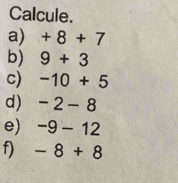 Calcule. 
a) +8+7
b) 9+3
c) -10+5
d) -2-8
e) -9-12
f) -8+8