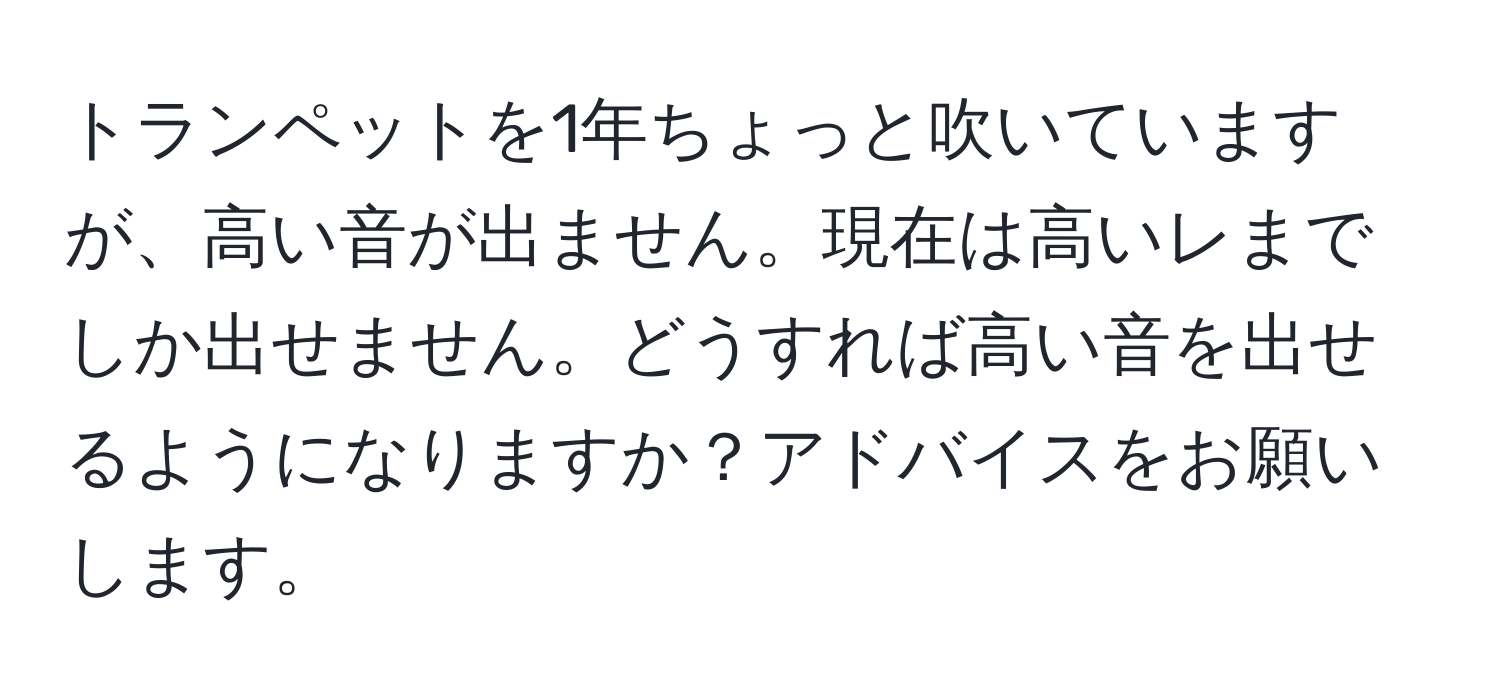 トランペットを1年ちょっと吹いていますが、高い音が出ません。現在は高いレまでしか出せません。どうすれば高い音を出せるようになりますか？アドバイスをお願いします。