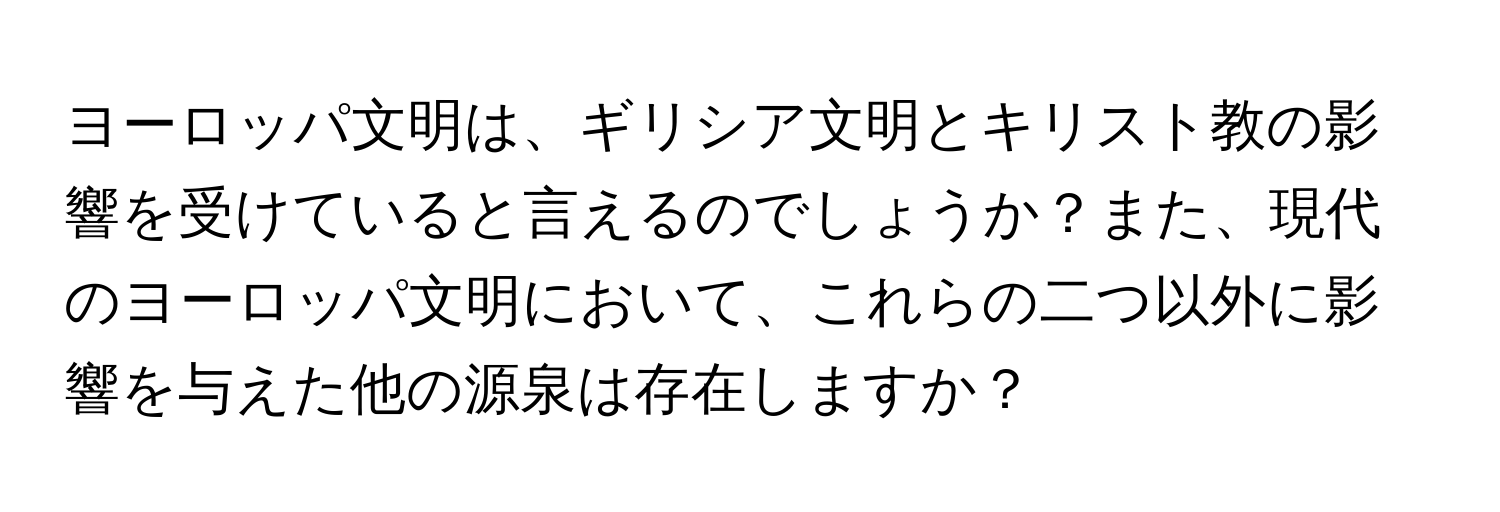 ヨーロッパ文明は、ギリシア文明とキリスト教の影響を受けていると言えるのでしょうか？また、現代のヨーロッパ文明において、これらの二つ以外に影響を与えた他の源泉は存在しますか？