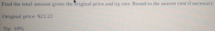 Find the total amount given the original price and tip rate. Round to the nearest cent if necessary. 
Original price: $22.22
Tip: 10%