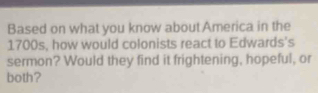 Based on what you know about America in the
1700s, how would colonists react to Edwards's 
sermon? Would they find it frightening, hopeful, or 
both?