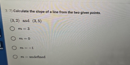 Calculate the slope of a line from the two given points.
(3,2) and (3,5)
m=3
m=0
m=-1
m= undefined