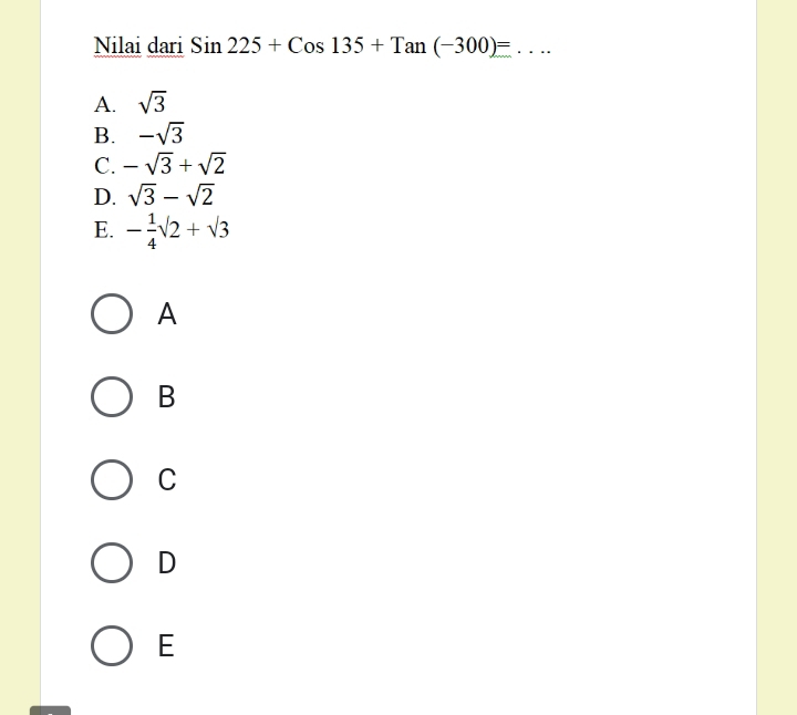 Nilai dari Sin225+Cos135+Tan(-300)= _
A. sqrt(3)
B. -sqrt(3)
C. -sqrt(3)+sqrt(2)
D. sqrt(3)-sqrt(2)
E. - 1/4 sqrt(2)+sqrt(3)
A
B
C
D
E