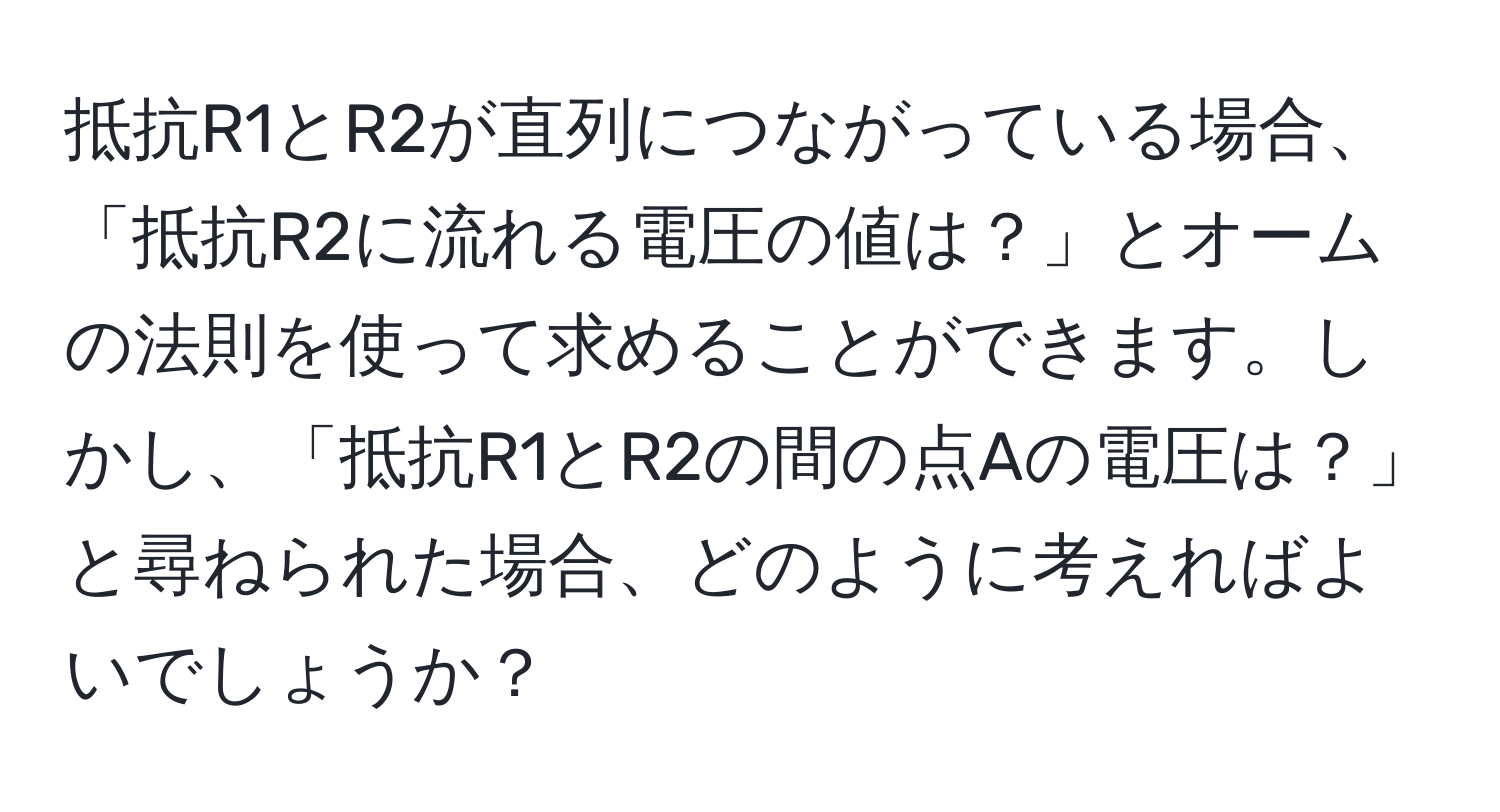 抵抗R1とR2が直列につながっている場合、「抵抗R2に流れる電圧の値は？」とオームの法則を使って求めることができます。しかし、「抵抗R1とR2の間の点Aの電圧は？」と尋ねられた場合、どのように考えればよいでしょうか？