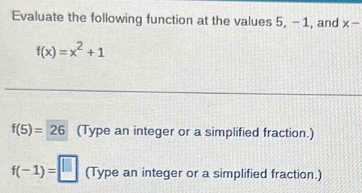 Evaluate the following function at the values 5, -1, and x-
f(x)=x^2+1
f(5)=26 (Type an integer or a simplified fraction.)
f(-1)=□ (Type an integer or a simplified fraction.)