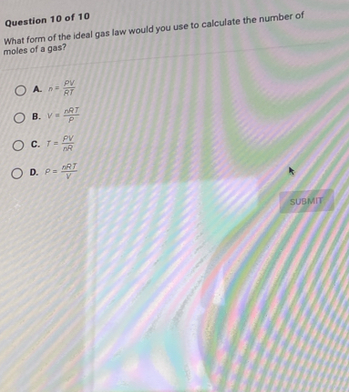 moles of a gas? What form of the ideal gas law would you use to calculate the number of
A. n= PV/RT 
B. v= nRT/P 
C. T= PV/nR 
D. P= nRT/V 
SUBMIT