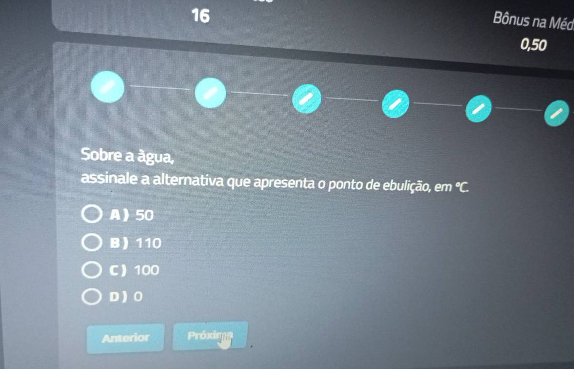 Bônus na Méd
0,50
Sobre a água,
assinale a alternativa que apresenta o ponto de ebulição, em °C.
A 50
B 110
C 100
D 0
Anterior Próxima