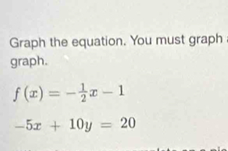 Graph the equation. You must graph 
graph.
f(x)=- 1/2 x-1
-5x+10y=20