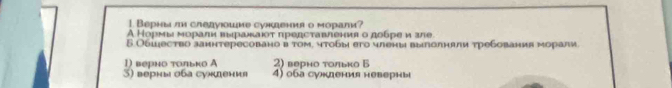 Bерιя π следγομме суκденν о мόрали?
А Нормь морали вδранаίοτ πредставления о добре и зле
Б Обшесτво заннтересовано в τом, чτобы его члены вылолняли τребования морали
1) верно τоπьκо А 2) верно τοлько Б
3) верны оба сундения 4) о6а сукдения неверны