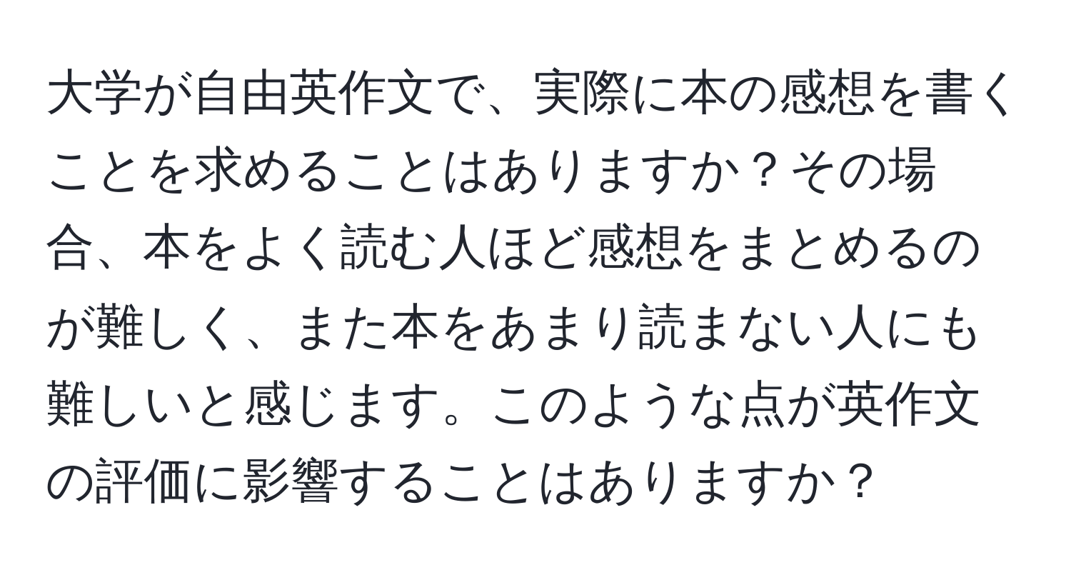 大学が自由英作文で、実際に本の感想を書くことを求めることはありますか？その場合、本をよく読む人ほど感想をまとめるのが難しく、また本をあまり読まない人にも難しいと感じます。このような点が英作文の評価に影響することはありますか？