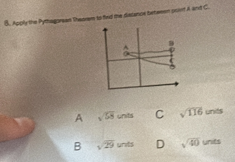 Apply the Pythagorean Theorem to find the distence beteeen poirt A and C.
A sqrt(58) units C sqrt(116) unds
B sqrt(29)unts D sqrt(40) Lnes