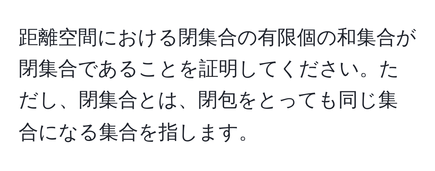 距離空間における閉集合の有限個の和集合が閉集合であることを証明してください。ただし、閉集合とは、閉包をとっても同じ集合になる集合を指します。