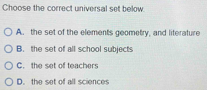 Choose the correct universal set below.
A. the set of the elements geometry, and literature
B. the set of all school subjects
C. the set of teachers
D. the set of all sciences