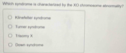 Which syndrome is characterized by the XO chromosome abnormality?
Klinefelter syndrome
Turner syndrome
Trisomy X
Down syndrome