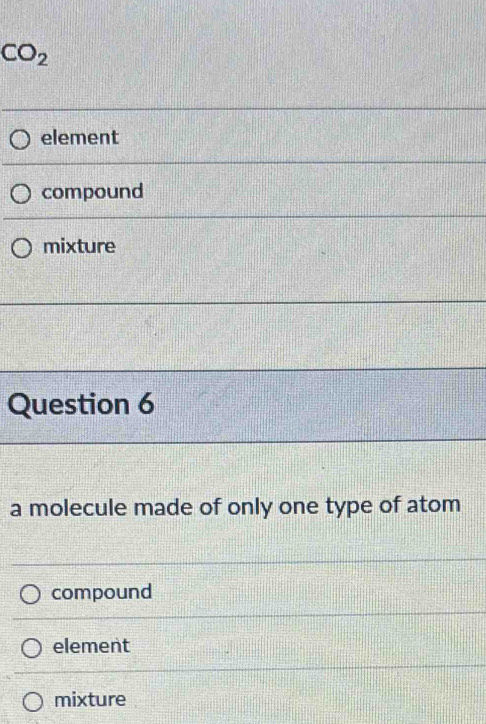 CO_2
element
compound
mixture
Question 6
a molecule made of only one type of atom
compound
element
mixture